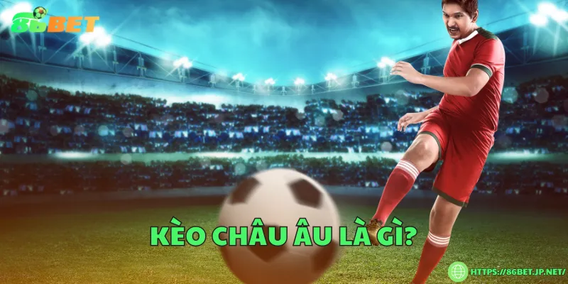 Kèo châu Âu là gì? Cách đọc, luật chơi và mẹo đặt cược Kèo châu Âu là gì?